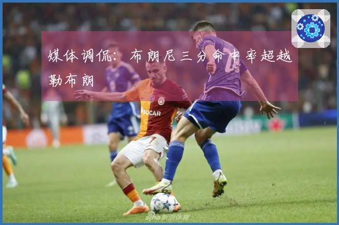 媒体调侃：布朗尼三分命中率超越勒布朗