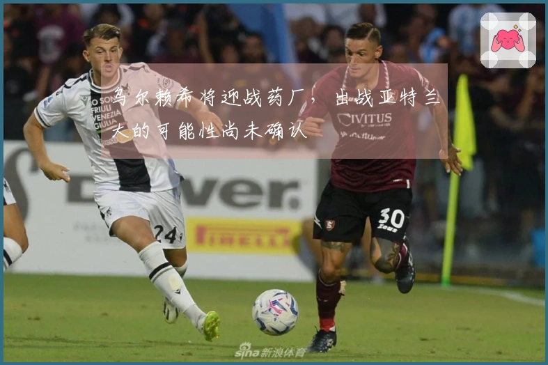 乌尔赖希将迎战药厂，出战亚特兰大的可能性尚未确认