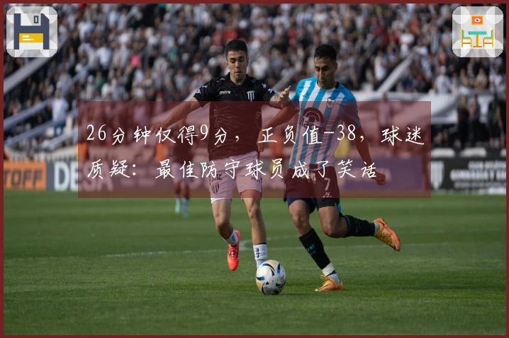 26分钟仅得9分，正负值-38，球迷质疑：最佳防守球员成了笑话