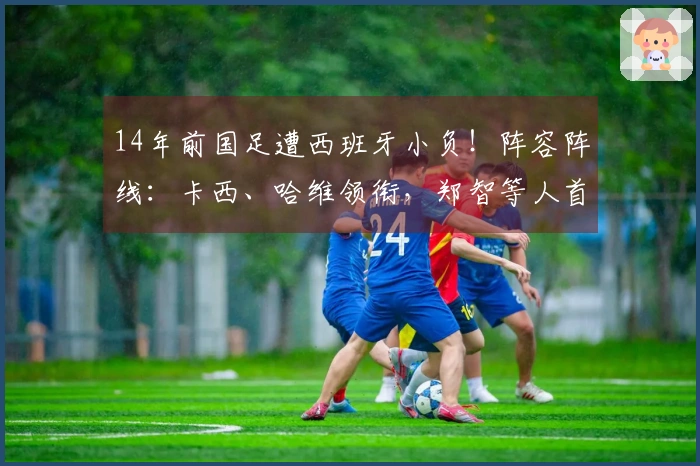 14年前国足遭西班牙小负！阵容阵线：卡西、哈维领衔，郑智等人首发