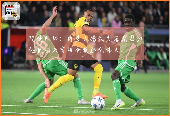 阿德巴约：许多人感到失落是因为他们从未有机会接触到伟大！