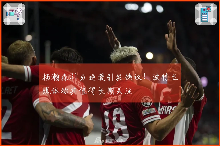 杨瀚森31分逆袭引发热议！波特兰媒体称其值得长期关注