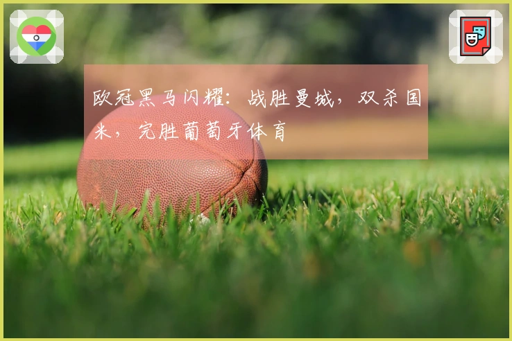 欧冠黑马闪耀：战胜曼城，双杀国米，完胜葡萄牙体育