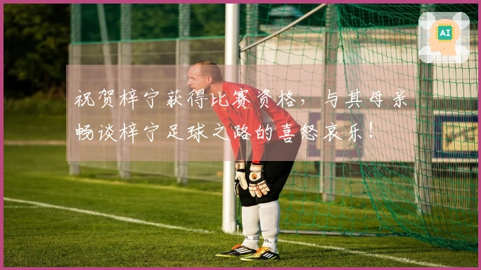 祝贺梓宁获得比赛资格，与其母亲畅谈梓宁足球之路的喜怒哀乐！