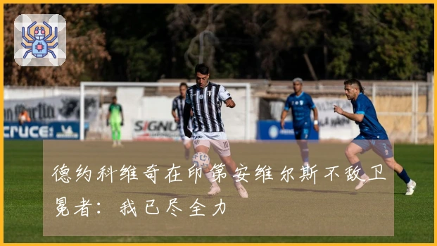 德约科维奇在印第安维尔斯不敌卫冕者：我已尽全力