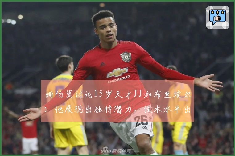 姆伯莫讨论15岁天才JJ加布里埃尔：他展现出独特潜力，技术水平出众