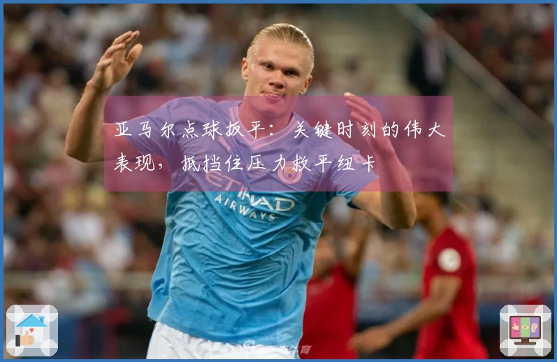 亚马尔点球扳平：关键时刻的伟大表现，抵挡住压力救平纽卡