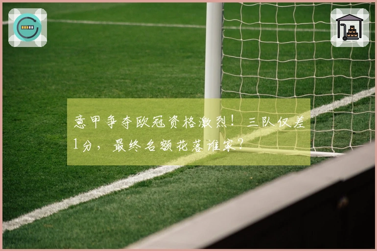 意甲争夺欧冠资格激烈！三队仅差1分，最终名额花落谁家？