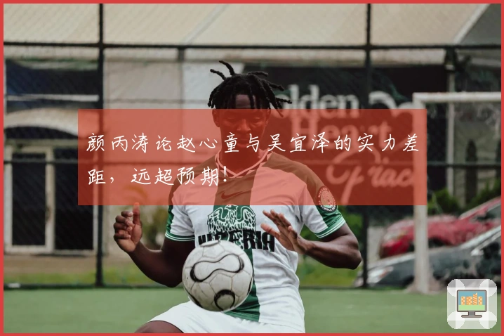 颜丙涛论赵心童与吴宜泽的实力差距，远超预期！
