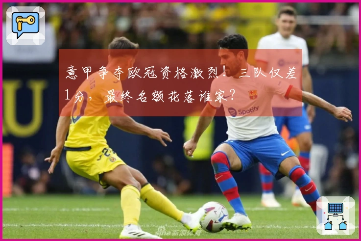 意甲争夺欧冠资格激烈！三队仅差1分，最终名额花落谁家？