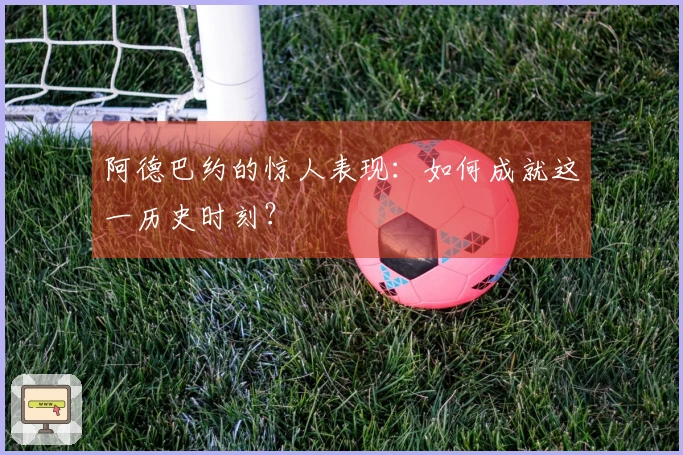 阿德巴约的惊人表现：如何成就这一历史时刻？