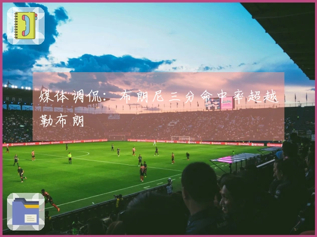 媒体调侃：布朗尼三分命中率超越勒布朗