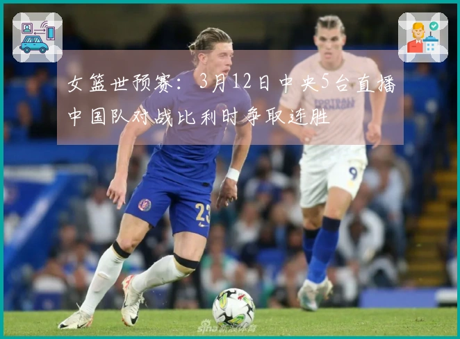 女篮世预赛：3月12日中央5台直播中国队对战比利时争取连胜