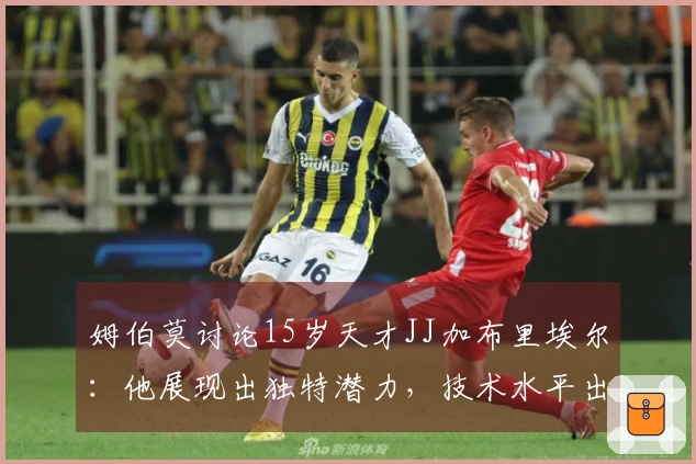 姆伯莫讨论15岁天才JJ加布里埃尔：他展现出独特潜力，技术水平出众